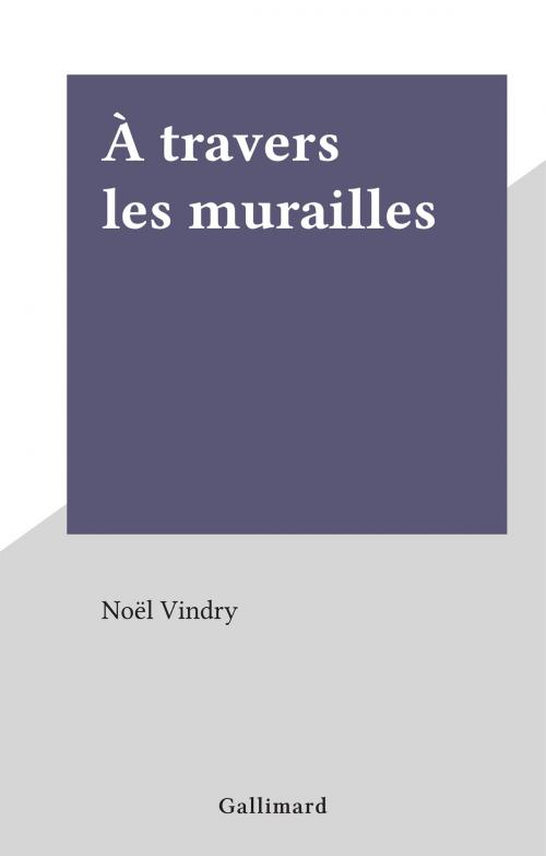 Cover of the book À travers les murailles by Noël Vindry, Gallimard (réédition numérique FeniXX)