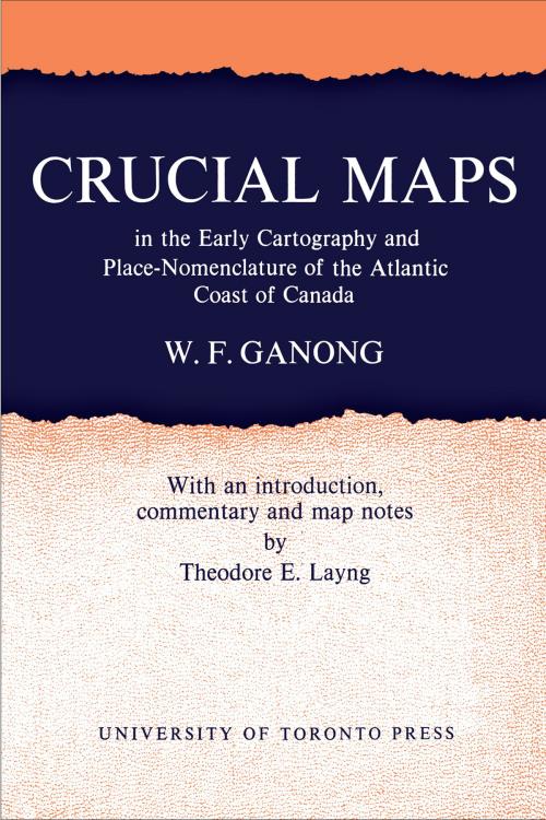 Cover of the book Crucial Maps in the Early Cartography and Place-Nomenclature of the Atlantic Coast of Canada by William F. Ganong, Theodore F. Layng, University of Toronto Press, Scholarly Publishing Division