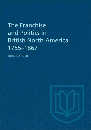 Cover of the book The Franchise and Politics in British North America 1755-1867 by W. Edmund Clark