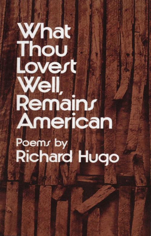 Cover of the book What Thou Lovest Well, Remains American: Poems by Richard Hugo, W. W. Norton & Company