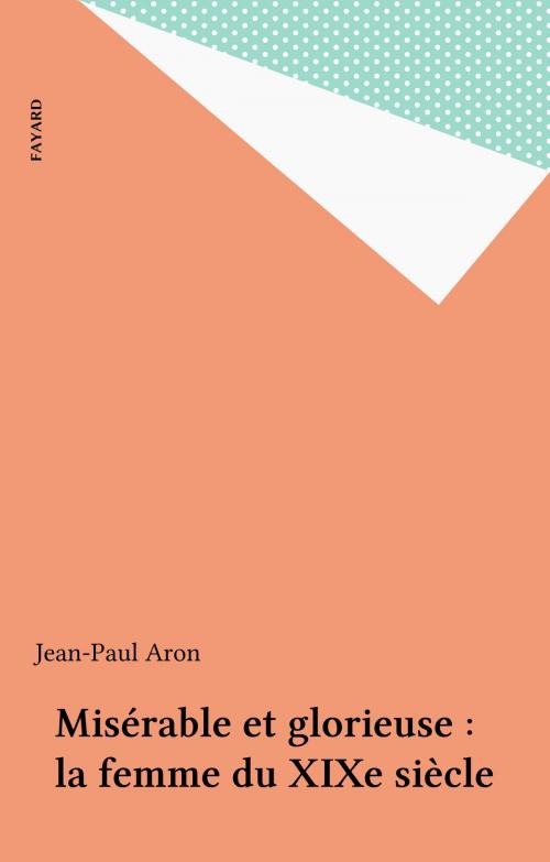 Cover of the book Misérable et glorieuse : la femme du XIXe siècle by Jean-Paul Aron, Fayard (réédition numérique FeniXX)