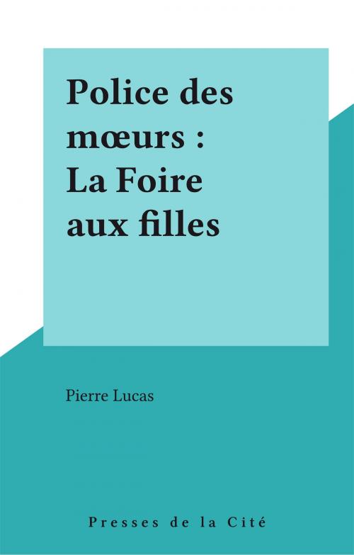 Cover of the book Police des mœurs : La Foire aux filles by Pierre Lucas, Presses de la Cité (réédition numérique FeniXX)