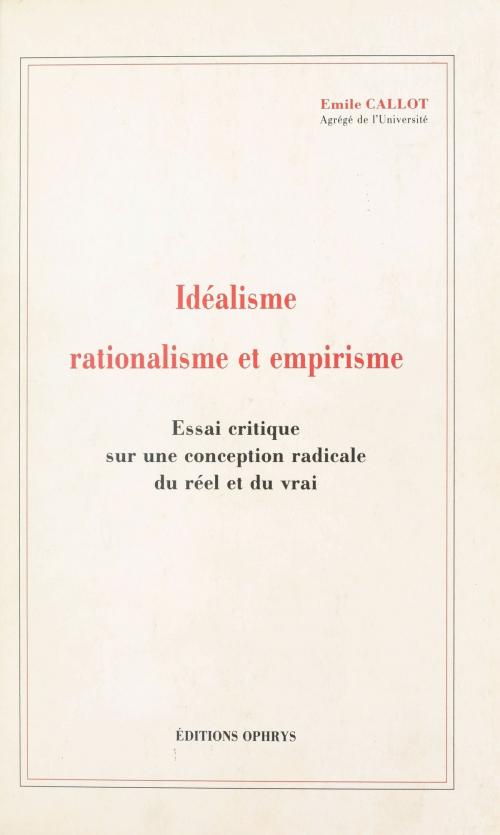 Cover of the book Idéalisme, rationalisme et empirisme : essai critique sur une conception radicale du réel et du vrai by Émile Callot, FeniXX réédition numérique