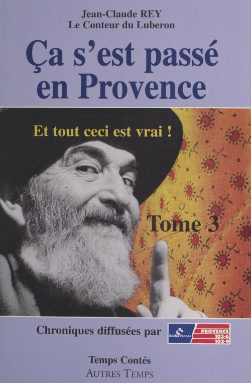 Cover of the book Ça s'est passé en Provence (3). Et tout ceci est vrai ! by Jean-Claude Rey, FeniXX réédition numérique