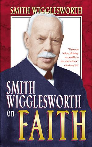 Cover of the book Smith Wigglesworth on Faith by Larry Huch, Tiz Huch