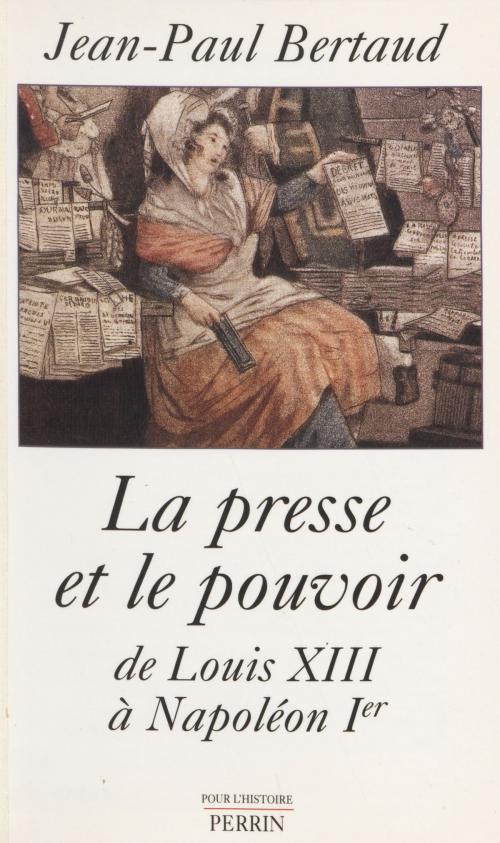 Cover of the book La Presse et le Pouvoir de Louis XIII à Napoléon 1er by Jean-Paul Bertaud, Perrin (réédition numérique FeniXX)