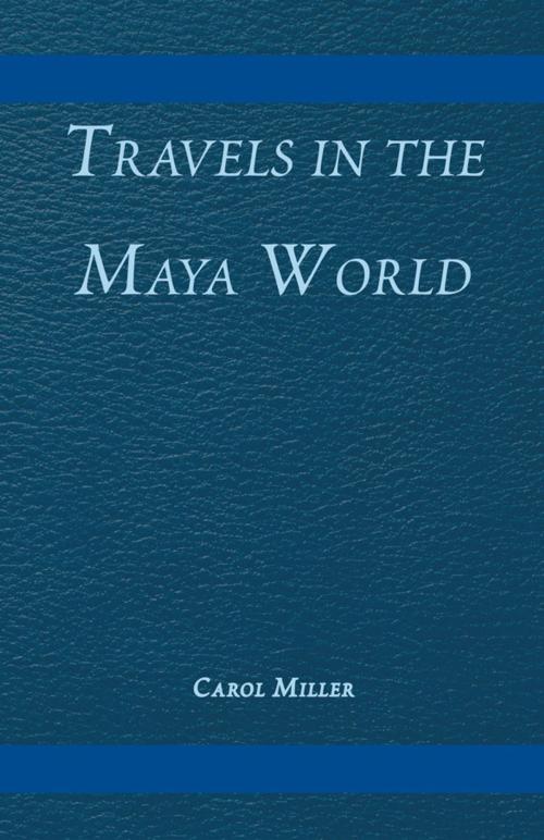 Cover of the book Travels in the Maya World by Carol Miller, Xlibris US