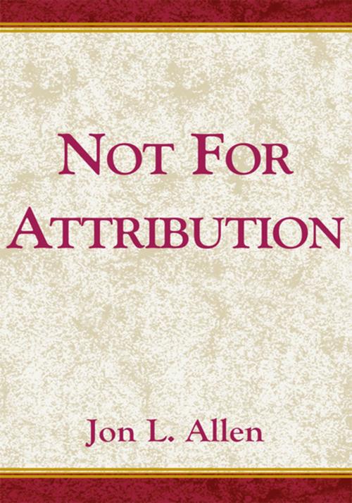 Cover of the book Not for Attribution by Jon. L. Allen, Xlibris US
