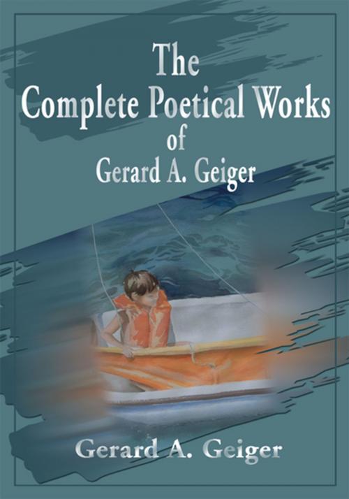 Cover of the book The Complete Poetical Works of Gerard A. Geiger by Gerard A. Geiger, iUniverse