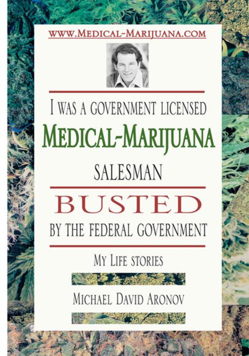 Cover of the book I Was a Government Licensed Medical-Marijuana Salesman Busted by the Federal Government - My Life Stories by Michael David Aronov, Xlibris US
