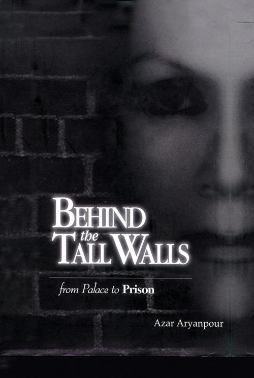 Cover of the book Behind the Tall Walls: from Palace to Prison by Azar Aryanpour, AuthorHouse