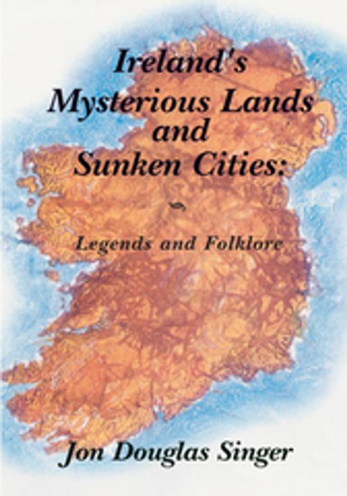 Cover of the book Ireland's Mysterious Lands and Sunken Cities by Jon Douglas Singer, Xlibris US