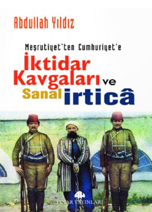 Cover of the book Meşrutiyet'ten Cumhuriyet'e İktidar Kavgaları ve Sanal İrtica by Abdullah Yıldız, Pınar Yayıncılık