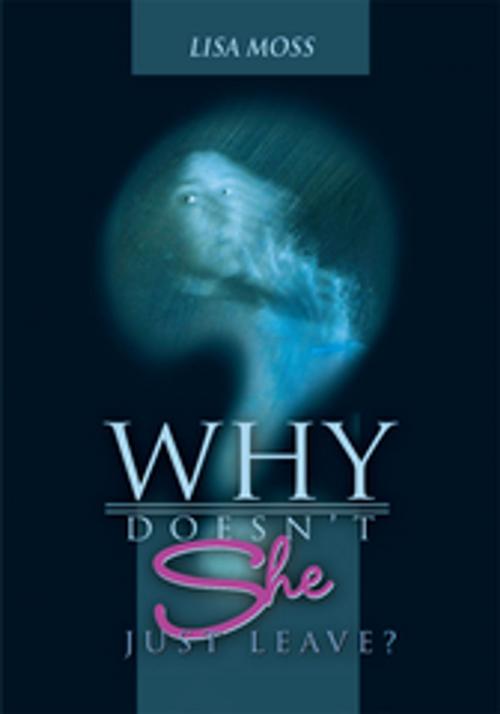 Cover of the book Why Doesn't She Just Leave? by Lisa Moss, iUniverse