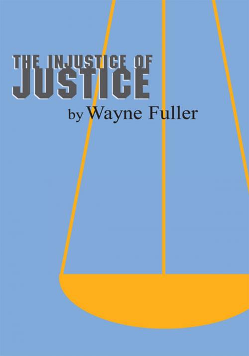 Cover of the book The Injustice of Justice by Wayne Fuller, Xlibris US