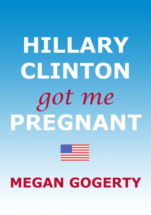 Cover of the book Hillary Clinton Got Me Pregnant by Megan Gogerty, BookBaby