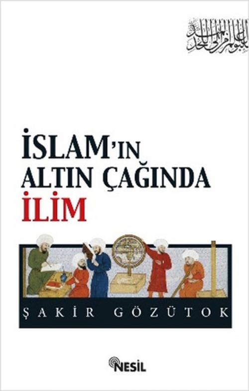 Cover of the book İslam'ın Altın Çağında İlim by Şakir Gözütok, Nesil Yayınları