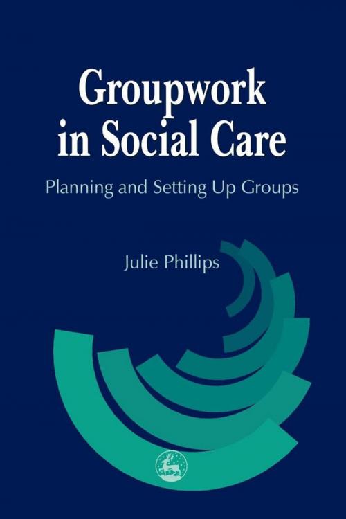 Cover of the book Groupwork in Social Care by Julie Phillips, Jessica Kingsley Publishers