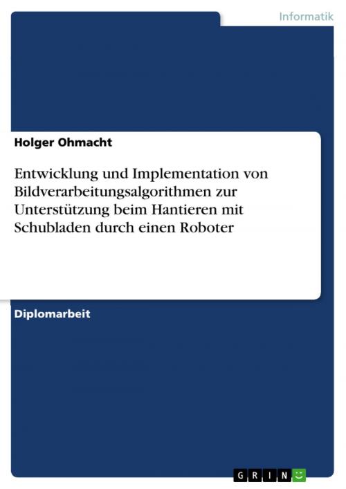 Cover of the book Entwicklung und Implementation von Bildverarbeitungsalgorithmen zur Unterstützung beim Hantieren mit Schubladen durch einen Roboter by Holger Ohmacht, GRIN Verlag
