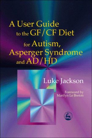 Cover of the book A User Guide to the GF/CF Diet for Autism, Asperger Syndrome and AD/HD by Becky Heaver, Michael Barton, Andrew Smith, Colin Newton, Dominic Walsh, Maggie, Debbie Allen, Sarah Galley, Gerard Wilkie, Eloise, Maurice Frank, Serena Shaw, Andy R, Natasha Goldthorpe, Barnabear