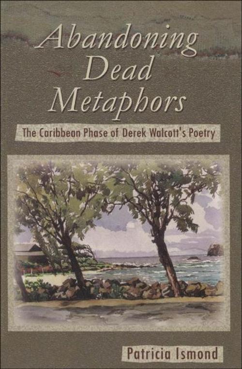 Cover of the book Abandoning Dead Metaphors: The Caribbean Phase of Derek Walcott's Poetry by Patricia Ismond, UWI Press