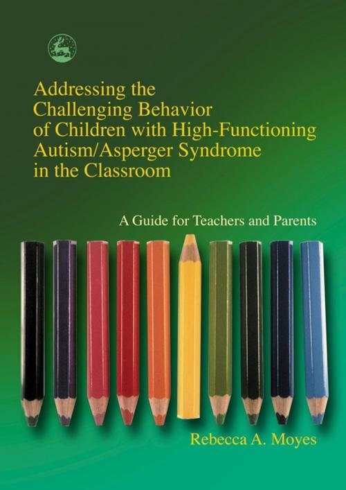 Cover of the book Addressing the Challenging Behavior of Children with High-Functioning Autism/Asperger Syndrome in the Classroom by Rebecca Moyes, Jessica Kingsley Publishers