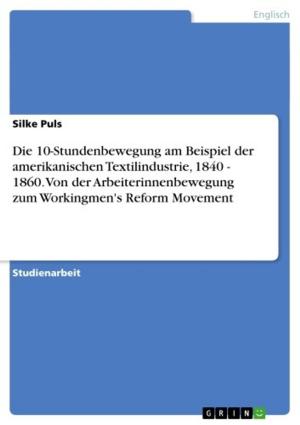 Cover of the book Die 10-Stundenbewegung am Beispiel der amerikanischen Textilindustrie, 1840 - 1860. Von der Arbeiterinnenbewegung zum Workingmen's Reform Movement by Steffen Hildebrandt