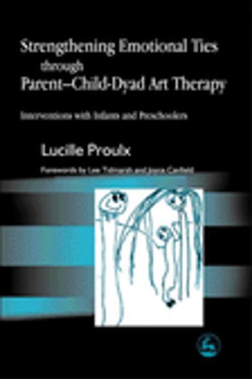 Cover of the book Strengthening Emotional Ties through Parent-Child-Dyad Art Therapy by Lucille Proulx, Jessica Kingsley Publishers