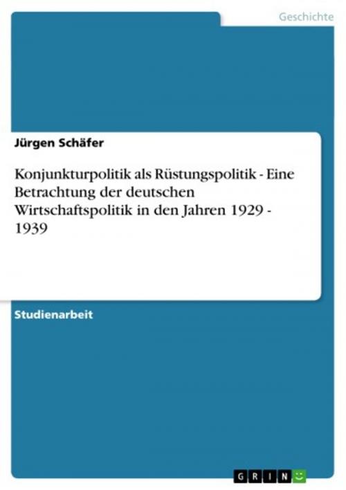 Cover of the book Konjunkturpolitik als Rüstungspolitik - Eine Betrachtung der deutschen Wirtschaftspolitik in den Jahren 1929 - 1939 by Jürgen Schäfer, GRIN Verlag