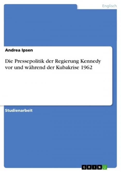 Cover of the book Die Pressepolitik der Regierung Kennedy vor und während der Kubakrise 1962 by Andrea Ipsen, GRIN Verlag