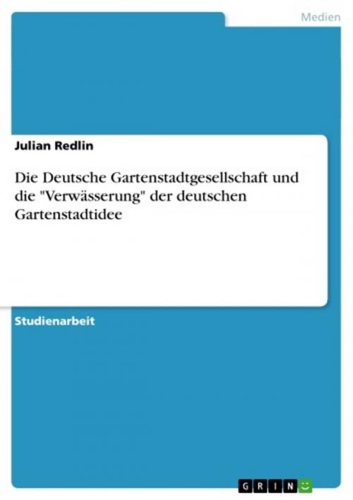 Cover of the book Die Deutsche Gartenstadtgesellschaft und die 'Verwässerung' der deutschen Gartenstadtidee by Julian Redlin, GRIN Verlag