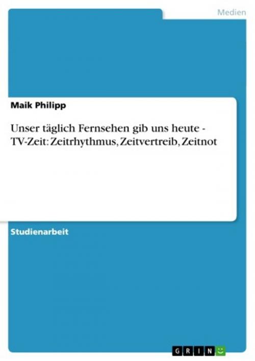 Cover of the book Unser täglich Fernsehen gib uns heute - TV-Zeit: Zeitrhythmus, Zeitvertreib, Zeitnot by Maik Philipp, GRIN Verlag