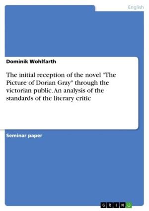 Cover of the book The initial reception of the novel 'The Picture of Dorian Gray' through the victorian public. An analysis of the standards of the literary critic by Martin Kendlbacher