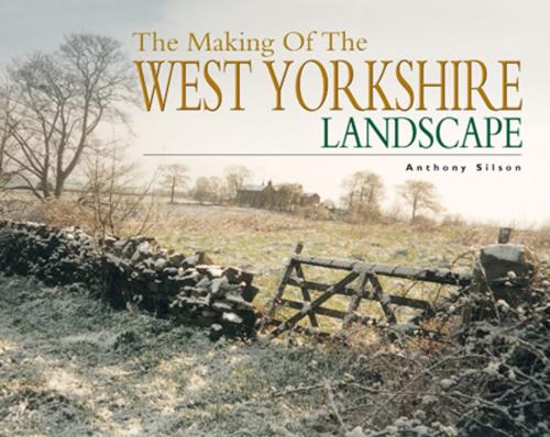 Cover of the book The Making of The West Yorkshire Landscape by Anthony Silson, Wharncliffe