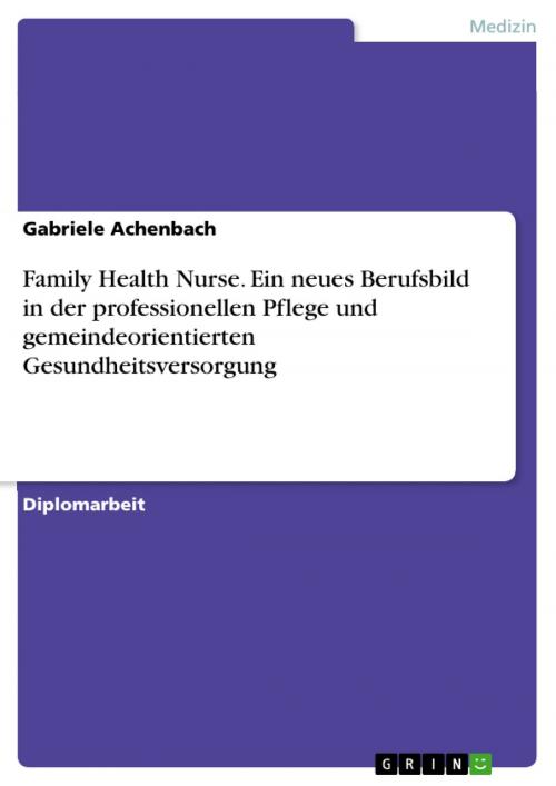 Cover of the book Family Health Nurse. Ein neues Berufsbild in der professionellen Pflege und gemeindeorientierten Gesundheitsversorgung by Gabriele Achenbach, GRIN Verlag