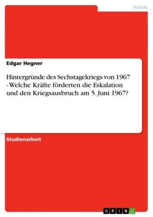 Cover of the book Hintergründe des Sechstagekriegs von 1967 - Welche Kräfte förderten die Eskalation und den Kriegsausbruch am 5. Juni 1967? by Jochen Weber