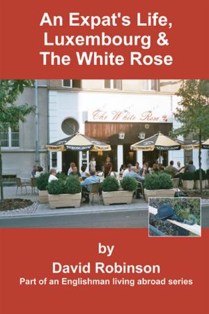 Cover of the book An Expat's Life, Luxembourg & the White Rose by Richard S. Gilbert