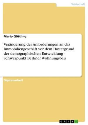 Cover of the book Veränderung der Anforderungen an das Immobiliengeschäft vor dem Hintergrund der demographischen Entwicklung - Schwerpunkt Berliner Wohnungsbau by Anonym