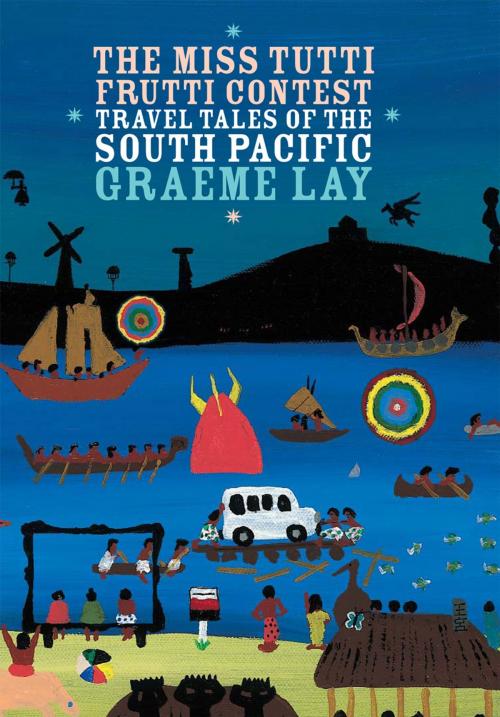 Cover of the book The Miss Tutti Frutti Contest: Travel Tales of the South Pacific by Graeme Lay, Awa Press