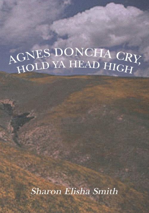 Cover of the book Agnes Doncha Cry, Hold Ya Head High by Sharon Elisha Smith, Xlibris US