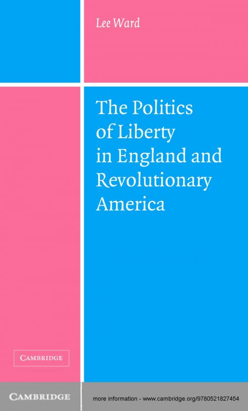 Cover of the book The Politics of Liberty in England and Revolutionary America by Lee Ward, Cambridge University Press