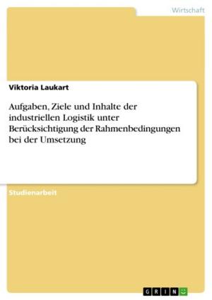 Book cover of Aufgaben, Ziele und Inhalte der industriellen Logistik unter Berücksichtigung der Rahmenbedingungen bei der Umsetzung