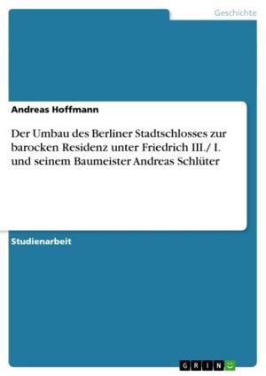 Cover of the book Der Umbau des Berliner Stadtschlosses zur barocken Residenz unter Friedrich III./ I. und seinem Baumeister Andreas Schlüter by Jens-Philipp Gründler