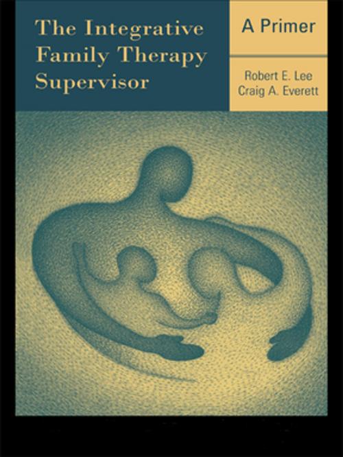 Cover of the book The Integrative Family Therapy Supervisor: A Primer by Robert E. Lee, Craig A. Everett, Taylor and Francis
