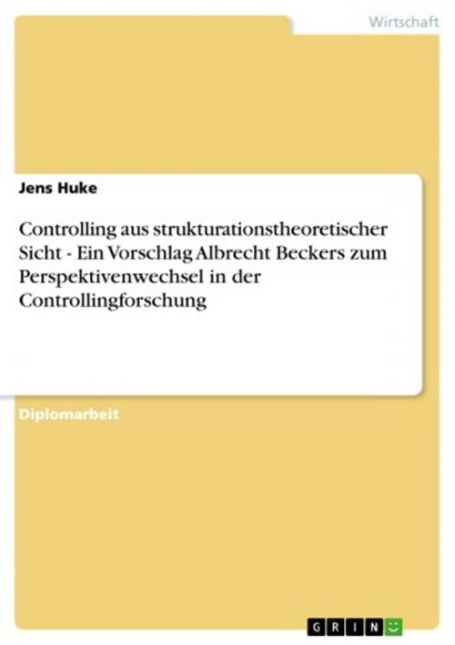 Cover of the book Controlling aus strukturationstheoretischer Sicht - Ein Vorschlag Albrecht Beckers zum Perspektivenwechsel in der Controllingforschung by Jens Huke, GRIN Verlag