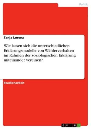 Cover of the book Wie lassen sich die unterschiedlichen Erklärungsmodelle von Wählerverhalten im Rahmen der soziologischen Erklärung miteinander vereinen? by Simone Ernst