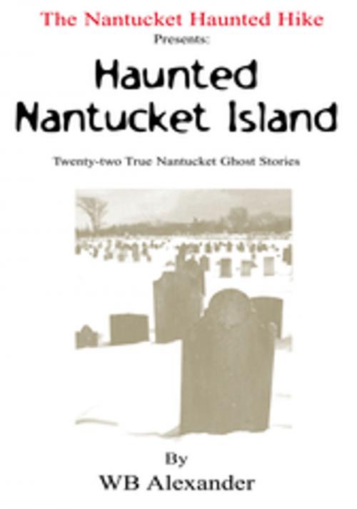 Cover of the book The Nantucket Haunted Hike Presents: Haunted Nantucket Island Twenty-Two True Nantucket Ghost Stories by WB Alexander, Xlibris US