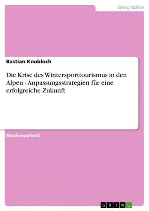 Cover of the book Die Krise des Wintersporttourismus in den Alpen - Anpassungsstrategien für eine erfolgreiche Zukunft by Bastian Knobloch, GRIN Verlag