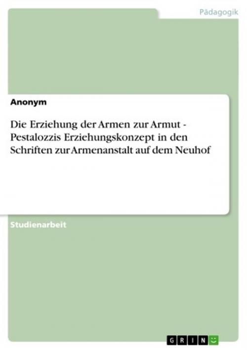 Cover of the book Die Erziehung der Armen zur Armut - Pestalozzis Erziehungskonzept in den Schriften zur Armenanstalt auf dem Neuhof by Anonym, GRIN Verlag