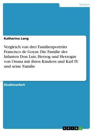 Cover of the book Vergleich von drei Familienporträts Francisco de Goyas: Die Familie des Infanten Don Luis, Herzog und Herzogin von Osuna mit ihren Kindern und Karl IV. und seine Familie by Franziska Reinold